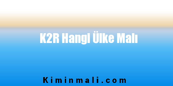 K2R Hangi Ülke Malı