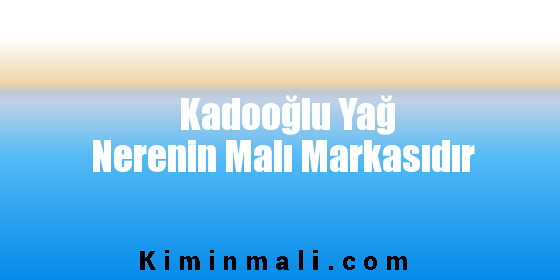 Kadooğlu Yağ Nerenin Malı Markasıdır