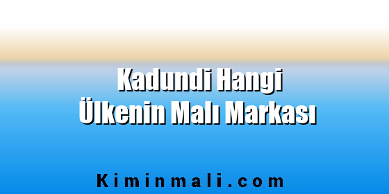 Kadundi Hangi Ülkenin Malı Markası