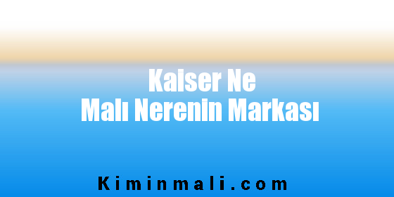 Kaiser Ne Malı Nerenin Markası