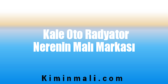 Kale Oto Radyator Nerenin Malı Markası