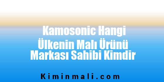 Kamosonic Hangi Ülkenin Malı Ürünü Markası Sahibi Kimdir