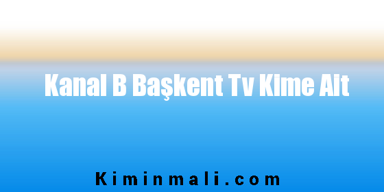 Kanal B Başkent Tv Kime Ait