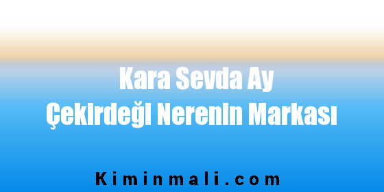 Kara Sevda Ay Çekirdeği Nerenin Markası