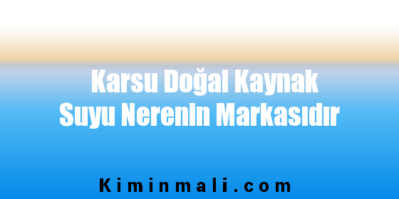 Karsu Doğal Kaynak Suyu Nerenin Markasıdır