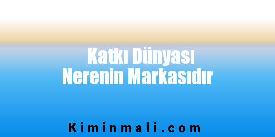 Katkı Dünyası Nerenin Markasıdır