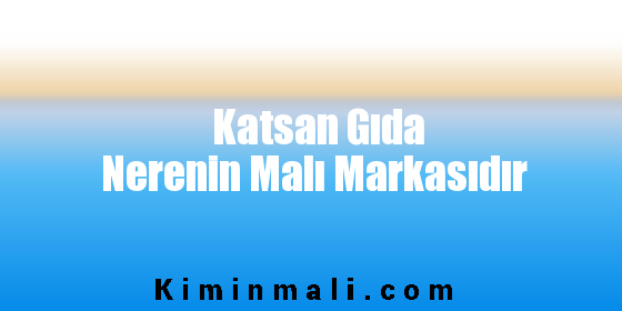 Katsan Gıda Nerenin Malı Markasıdır