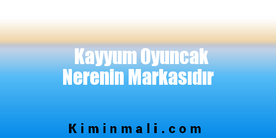 Kayyum Oyuncak Nerenin Markasıdır