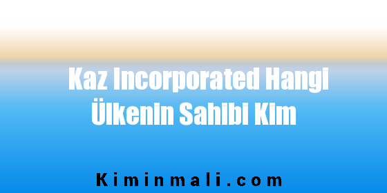 Kaz Incorporated Hangi Ülkenin Sahibi Kim