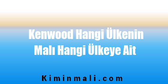 Kenwood Hangi Ülkenin Malı Hangi Ülkeye Ait