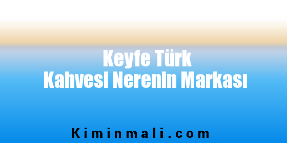 Keyfe Türk Kahvesi Nerenin Markası