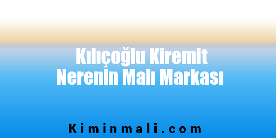 Kılıçoğlu Kiremit Nerenin Malı Markası