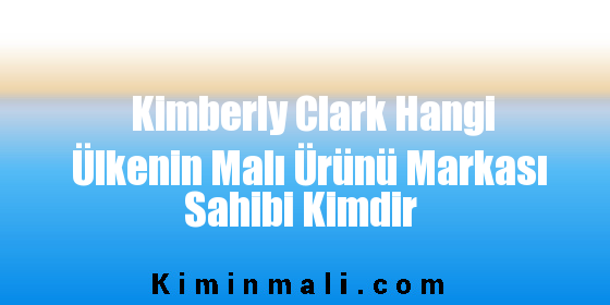 Kimberly Clark Hangi Ülkenin Malı Ürünü Markası Sahibi Kimdir