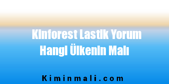 Kinforest Lastik Yorum Hangi Ülkenin Malı