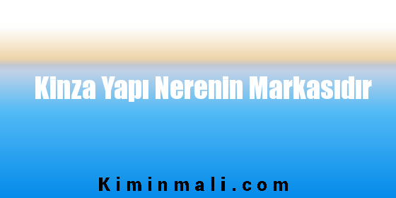 Kinza Yapı Nerenin Markasıdır