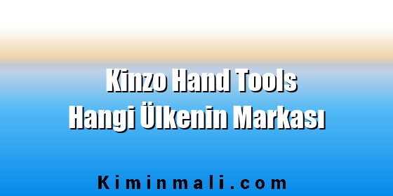 Kinzo Hand Tools Hangi Ülkenin Markası Kinzo Hand Tools Hangi Ülkenin Markası