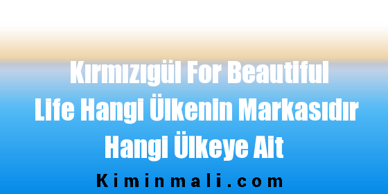 Kırmızıgül For Beautiful Life Hangi Ülkenin Markasıdır Hangi Ülkeye Ait