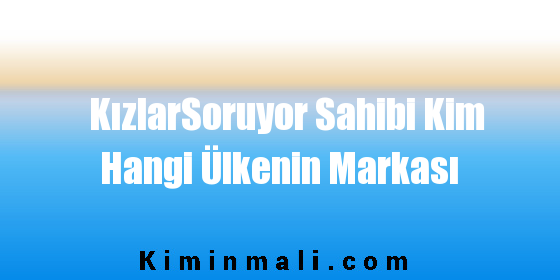 KızlarSoruyor Sahibi Kim Hangi Ülkenin Markası