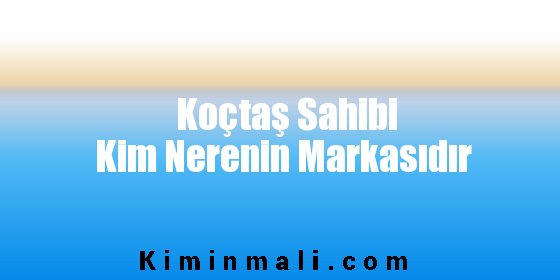 Koçtaş Sahibi Kim Nerenin Markasıdır