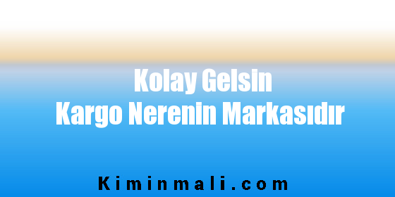 Kolay Gelsin Kargo Nerenin Markasıdır