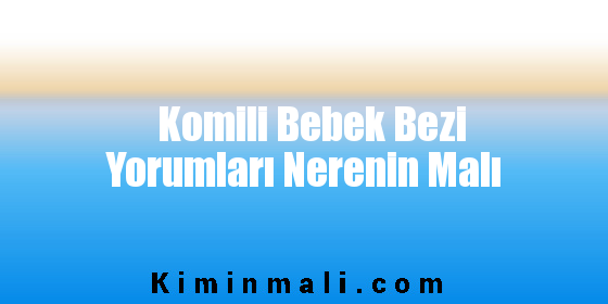 Komili Bebek Bezi Yorumları Nerenin Malı