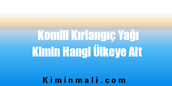 Komili Kırlangıç Yağı Kimin Hangi Ülkeye Ait