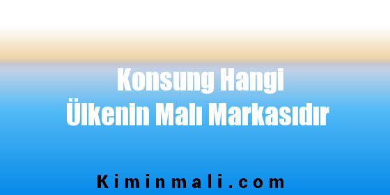 Konsung Hangi Ülkenin Malı Markasıdır