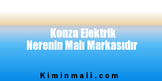 Konza Elektrik Nerenin Malı Markasıdır