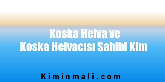 Koska Helva ve Koska Helvacısı Sahibi Kim