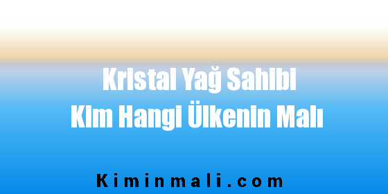 Kristal Yağ Sahibi Kim Hangi Ülkenin Malı