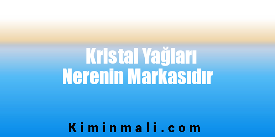 Kristal Yağları Nerenin Markasıdır