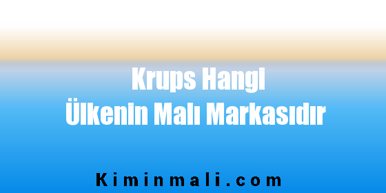 Krups Hangi Ülkenin Malı Markasıdır