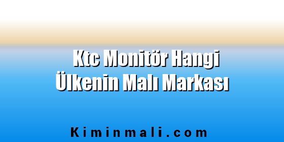 Ktc Monitör Hangi Ülkenin Malı Markası