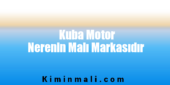 Kuba Motor Nerenin Malı Markasıdır