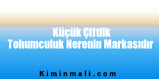 Küçük Çiftlik Tohumculuk Nerenin Markasıdır