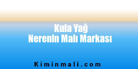 Kula Yağ Nerenin Malı Markası