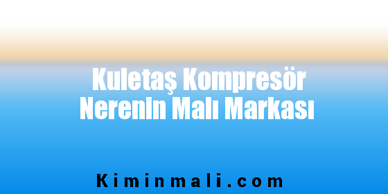 Kuletaş Kompresör Nerenin Malı Markası