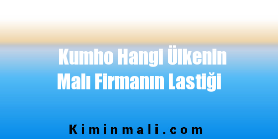 Kumho Hangi Ülkenin Malı Firmanın Lastiği