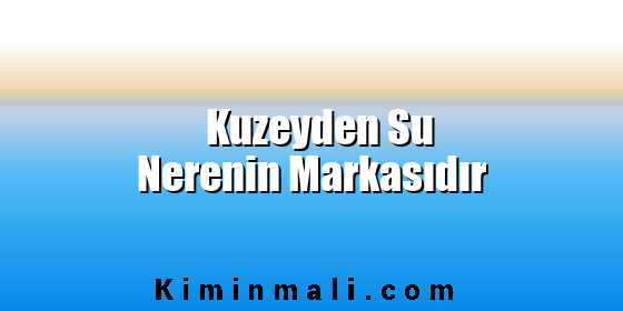 Kuzeyden Su Nerenin Markasıdır