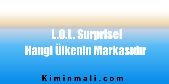 L.O.L. Surprise! Hangi Ülkenin Markasıdır