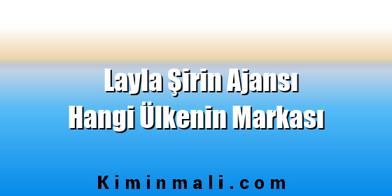Layla Şirin Ajansı Hangi Ülkenin Markası Layla Şirin Ajansı Hangi Ülkenin Markası