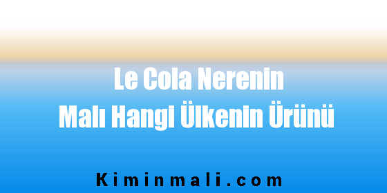 Le Cola Nerenin Malı Hangi Ülkenin Ürünü