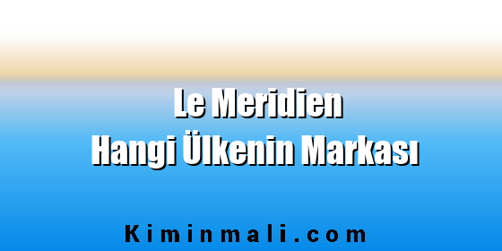 Le Meridien Hangi Ülkenin Markası Le Meridien Hangi Ülkenin Markası