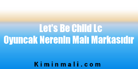 Let's Be Child Lc Oyuncak Nerenin Malı Markasıdır