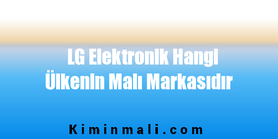 LG Elektronik Hangi Ülkenin Malı Markasıdır