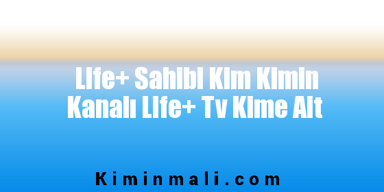 Life+ Sahibi Kim Kimin Kanalı Life+ Tv Kime Ait