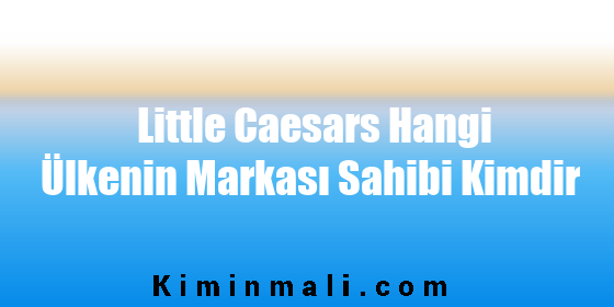 Little Caesars Hangi Ülkenin Markası Sahibi Kimdir