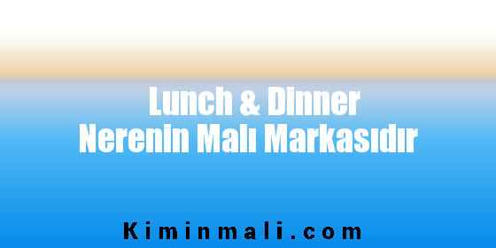 Lunch & Dinner Nerenin Malı Markasıdır