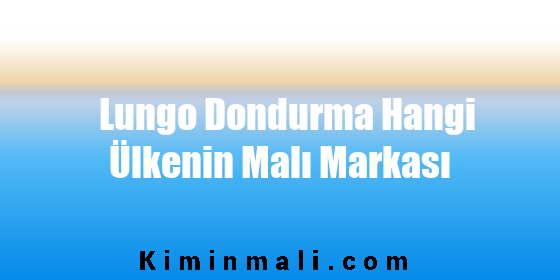 Lungo Dondurma Hangi Ülkenin Malı Markası