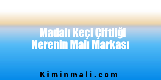 Madalı Keçi Çiftliği Nerenin Malı Markası